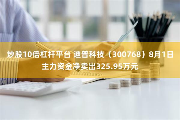 炒股10倍杠杆平台 迪普科技（300768）8月1日主力资金净卖出325.95万元