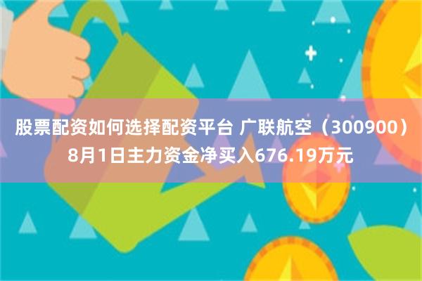 股票配资如何选择配资平台 广联航空（300900）8月1日主力资金净买入676.19万元