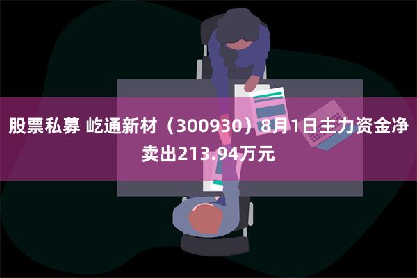 股票私募 屹通新材（300930）8月1日主力资金净卖出213.94万元