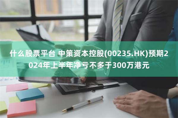 什么股票平台 中策资本控股(00235.HK)预期2024年上半年净亏不多于300万港元