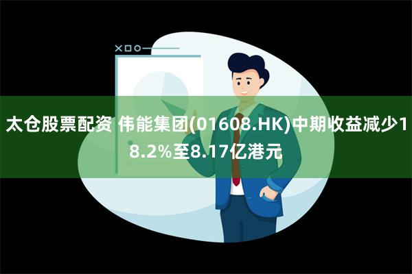 太仓股票配资 伟能集团(01608.HK)中期收益减少18.2%至8.17亿港元