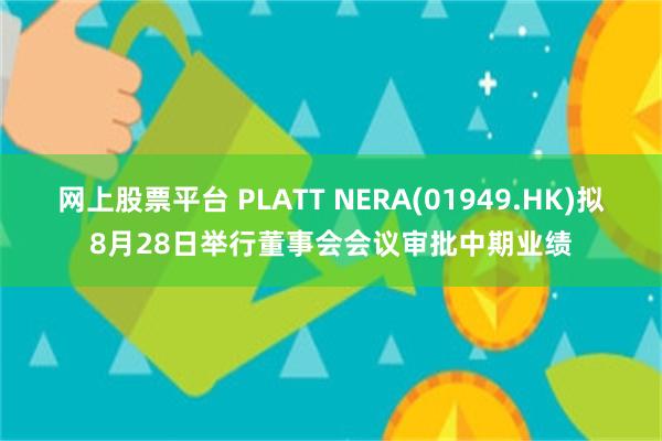 网上股票平台 PLATT NERA(01949.HK)拟8月28日举行董事会会议审批中期业绩