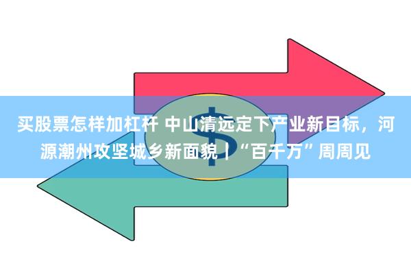 买股票怎样加杠杆 中山清远定下产业新目标，河源潮州攻坚城乡新面貌｜“百千万”周周见