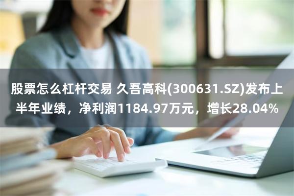 股票怎么杠杆交易 久吾高科(300631.SZ)发布上半年业绩，净利润1184.97万元，增长28.04%