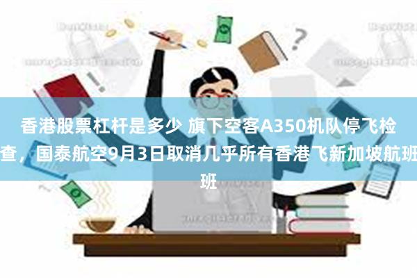 香港股票杠杆是多少 旗下空客A350机队停飞检查，国泰航空9月3日取消几乎所有香港飞新加坡航班