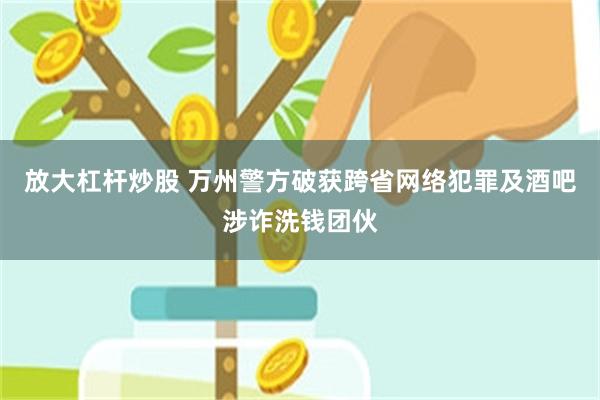 放大杠杆炒股 万州警方破获跨省网络犯罪及酒吧涉诈洗钱团伙