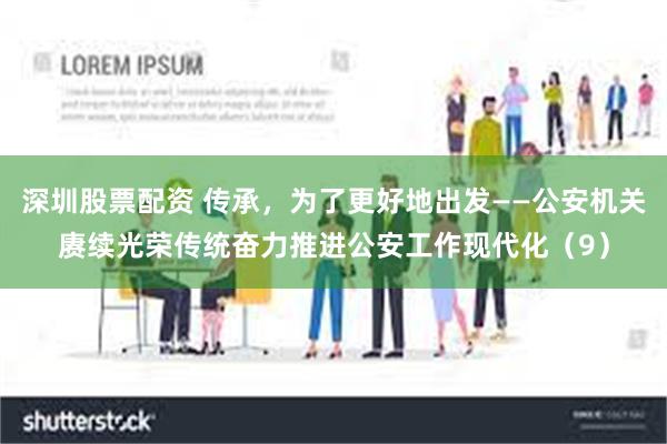 深圳股票配资 传承，为了更好地出发——公安机关赓续光荣传统奋力推进公安工作现代化（9）