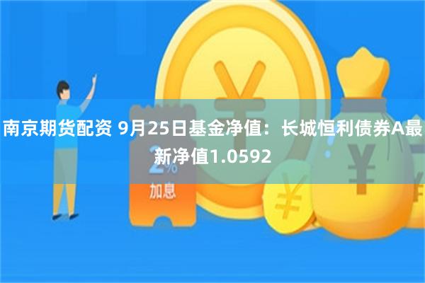 南京期货配资 9月25日基金净值：长城恒利债券A最新净值1.