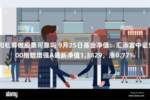 和私募做股票可靠吗 9月25日基金净值：汇添富中证500指数增强A最新净值1.3829，涨0.77%