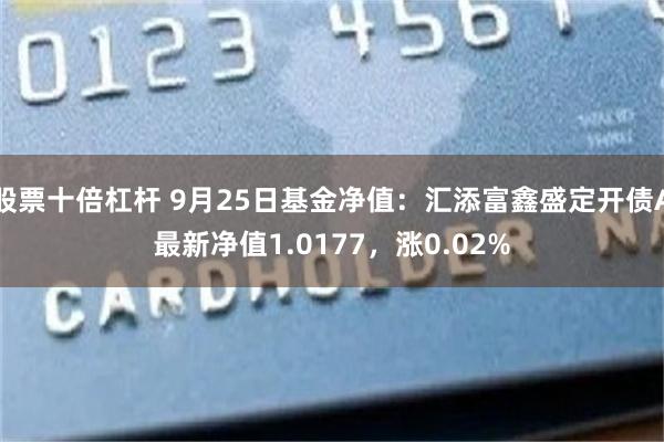 股票十倍杠杆 9月25日基金净值：汇添富鑫盛定开债A最新净值1.0177，涨0.02%