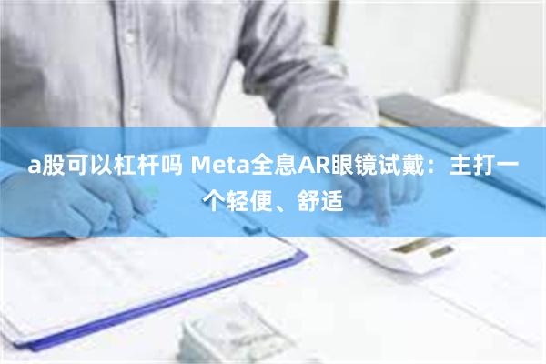 a股可以杠杆吗 Meta全息AR眼镜试戴：主打一个轻便、舒适