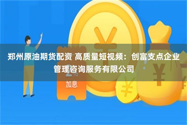 郑州原油期货配资 高质量短视频：创富支点企业管理咨询服务有限公司