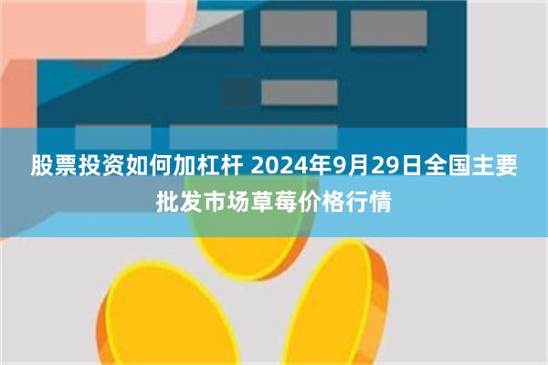 股票投资如何加杠杆 2024年9月29日全国主要批发市场草莓价格行情