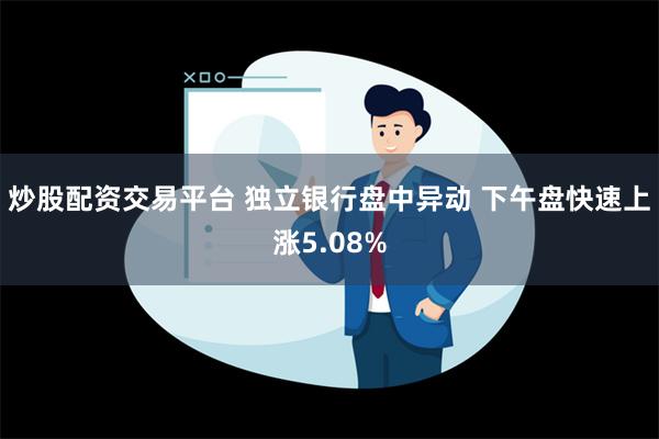 炒股配资交易平台 独立银行盘中异动 下午盘快速上涨5.08%