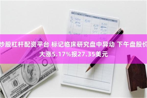 炒股杠杆配资平台 标记临床研究盘中异动 下午盘股价大涨5.17%报27.35美元