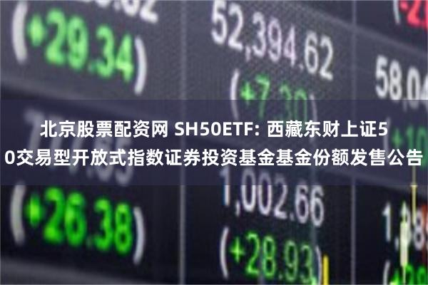 北京股票配资网 SH50ETF: 西藏东财上证50交易型开放式指数证券投资基金基金份额发售公告