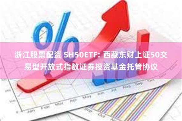 浙江股票配资 SH50ETF: 西藏东财上证50交易型开放式指数证券投资基金托管协议