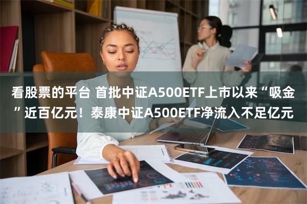 看股票的平台 首批中证A500ETF上市以来“吸金”近百亿元！泰康中证A500ETF净流入不足亿元