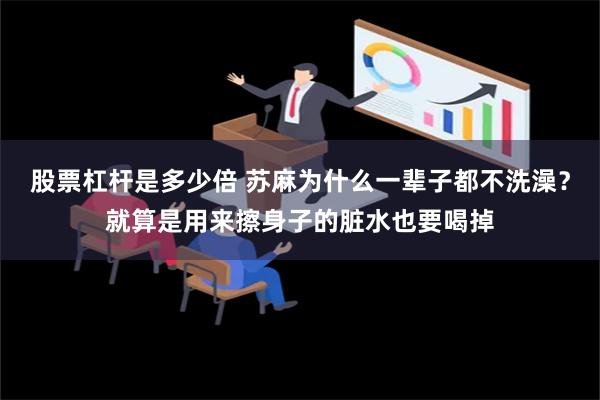 股票杠杆是多少倍 苏麻为什么一辈子都不洗澡？就算是用来擦身子的脏水也要喝掉