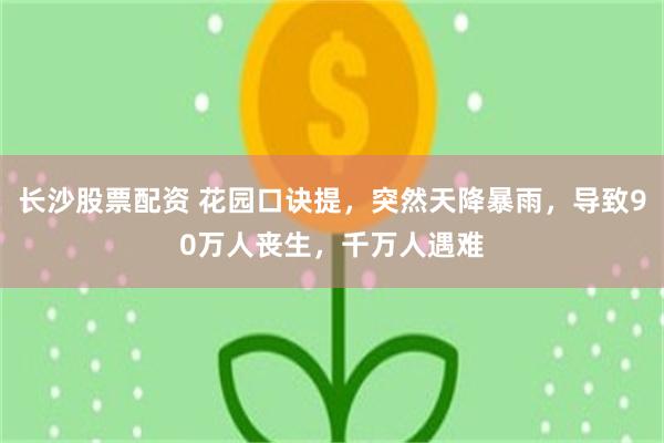 长沙股票配资 花园口诀提，突然天降暴雨，导致90万人丧生，千万人遇难