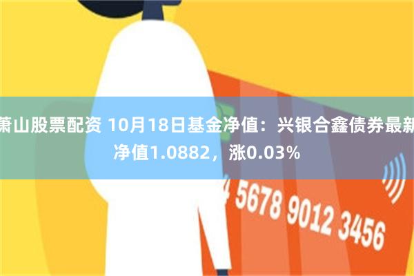 萧山股票配资 10月18日基金净值：兴银合鑫债券最新净值1.0882，涨0.03%