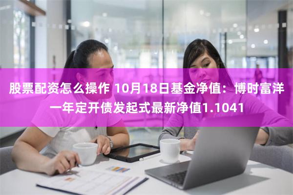 股票配资怎么操作 10月18日基金净值：博时富洋一年定开债发起式最新净值1.1041