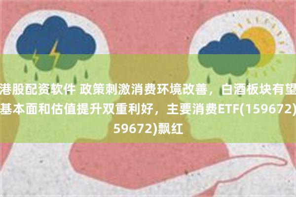 港股配资软件 政策刺激消费环境改善，白酒板块有望迎来基本面和估值提升双重利好，主要消费ETF(159672)飘红