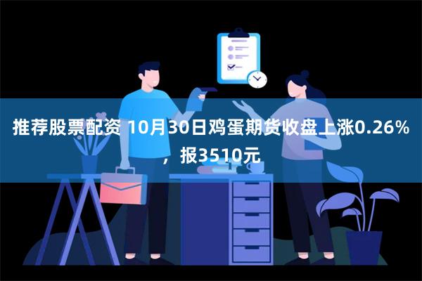 推荐股票配资 10月30日鸡蛋期货收盘上涨0.26%，报3510元