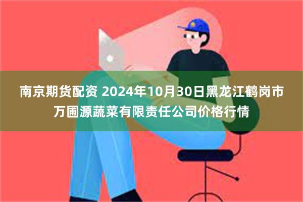 南京期货配资 2024年10月30日黑龙江鹤岗市万圃源蔬菜有限责任公司价格行情