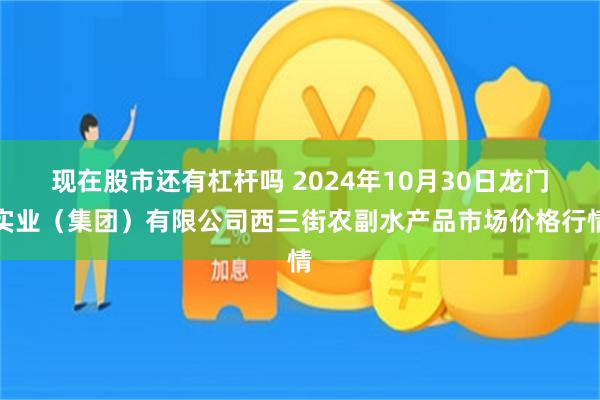 现在股市还有杠杆吗 2024年10月30日龙门实业（集团）有限公司西三街农副水产品市场价格行情