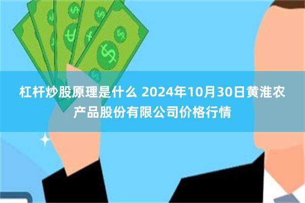 杠杆炒股原理是什么 2024年10月30日黄淮农产品股份有限公司价格行情