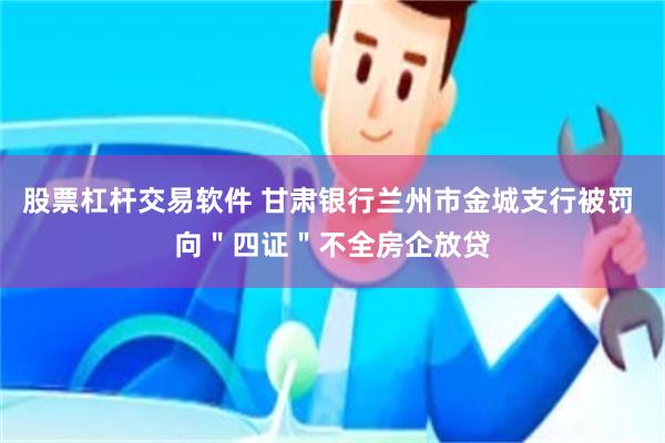 股票杠杆交易软件 甘肃银行兰州市金城支行被罚 向＂四证＂不全房企放贷