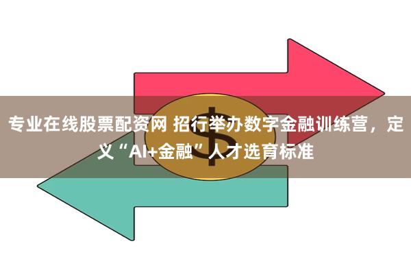 专业在线股票配资网 招行举办数字金融训练营，定义“AI+金融”人才选育标准