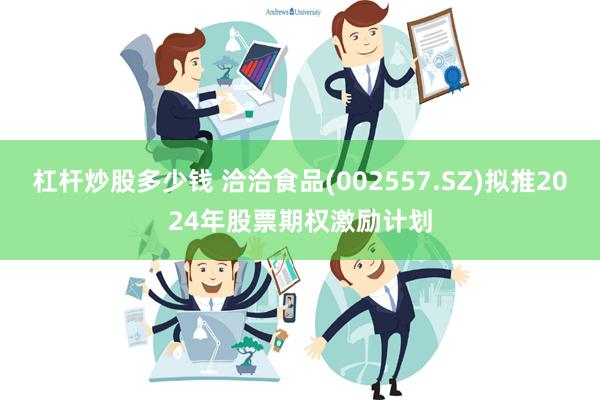 杠杆炒股多少钱 洽洽食品(002557.SZ)拟推2024年股票期权激励计划