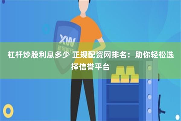 杠杆炒股利息多少 正规配资网排名：助你轻松选择信誉平台