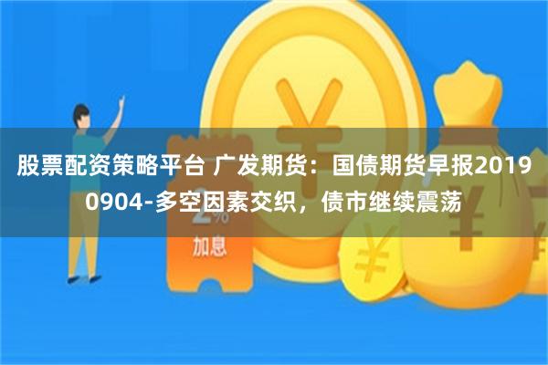 股票配资策略平台 广发期货：国债期货早报20190904-多空因素交织，债市继续震荡