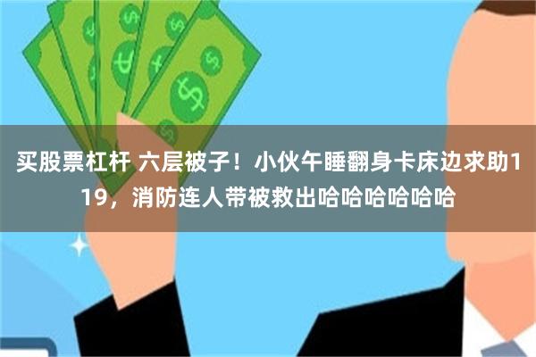 买股票杠杆 六层被子！小伙午睡翻身卡床边求助119，消防连人带被救出哈哈哈哈哈哈