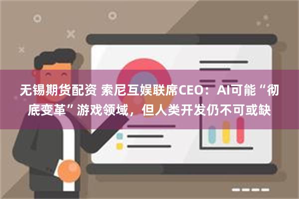 无锡期货配资 索尼互娱联席CEO：AI可能“彻底变革”游戏领域，但人类开发仍不可或缺