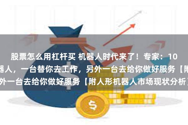 股票怎么用杠杆买 机器人时代来了！专家：10年后每个人需要两台机器人，一台替你去工作，另外一台去给你做好服务【附人形机器人市场现状分析】