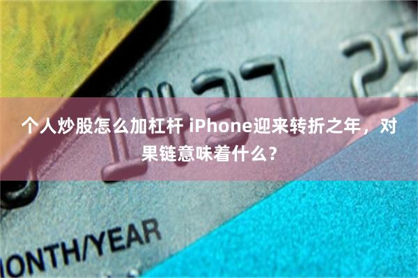 个人炒股怎么加杠杆 iPhone迎来转折之年，对果链意味着什么？