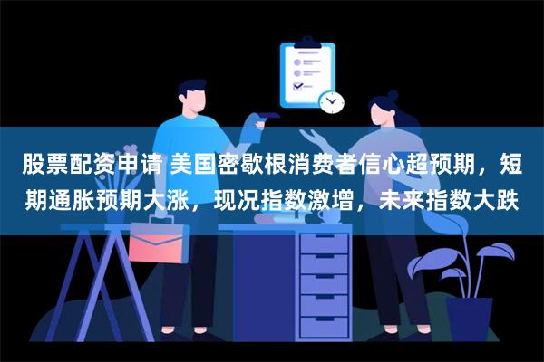 股票配资申请 美国密歇根消费者信心超预期，短期通胀预期大涨，现况指数激增，未来指数大跌