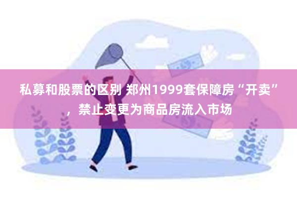 私募和股票的区别 郑州1999套保障房“开卖”，禁止变更为商品房流入市场