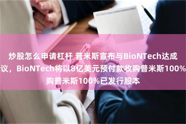 炒股怎么申请杠杆 普米斯宣布与BioNTech达成股权收购协议，BioNTech将以8亿美元预付款收购普米斯100%已发行股本