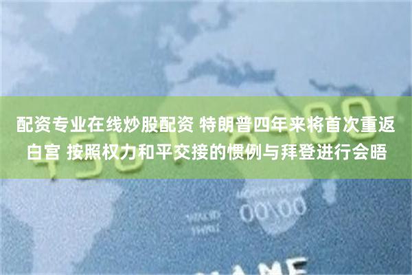 配资专业在线炒股配资 特朗普四年来将首次重返白宫 按照权力和平交接的惯例与拜登进行会晤