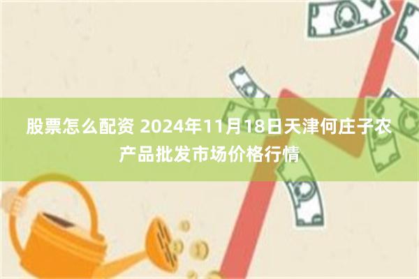 股票怎么配资 2024年11月18日天津何庄子农产品批发市场价格行情