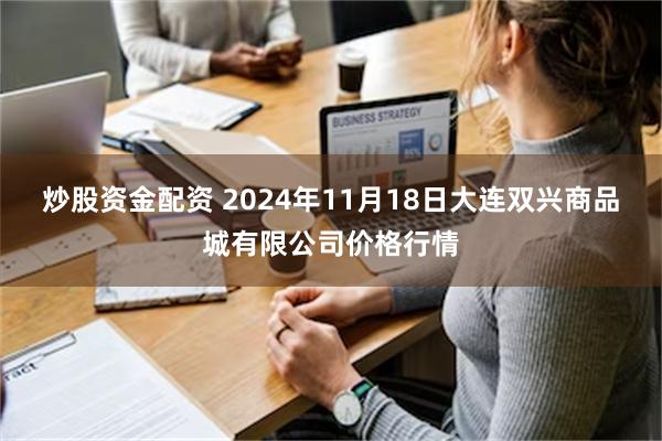 炒股资金配资 2024年11月18日大连双兴商品城有限公司价格行情