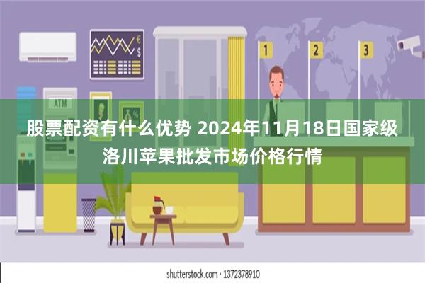 股票配资有什么优势 2024年11月18日国家级洛川苹果批发市场价格行情