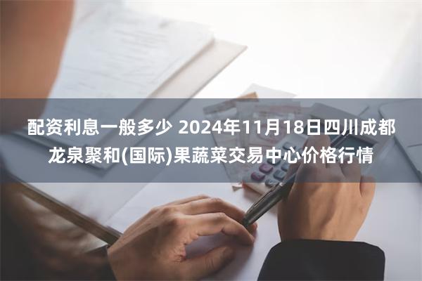 配资利息一般多少 2024年11月18日四川成都龙泉聚和(国际)果蔬菜交易中心价格行情