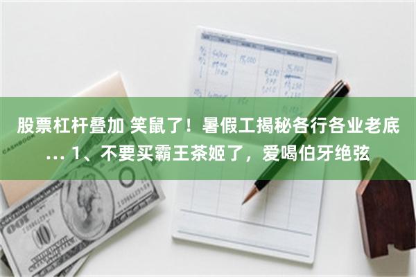 股票杠杆叠加 笑鼠了！暑假工揭秘各行各业老底… 1、不要买霸王茶姬了，爱喝伯牙绝弦