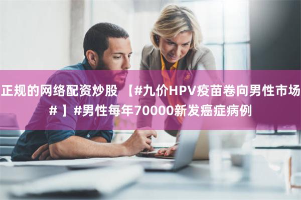 正规的网络配资炒股 【#九价HPV疫苗卷向男性市场# 】#男性每年70000新发癌症病例